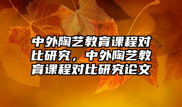 中外陶藝教育課程對(duì)比研究，中外陶藝教育課程對(duì)比研究論文