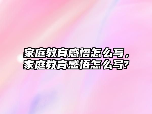 家庭教育感悟怎么寫，家庭教育感悟怎么寫?