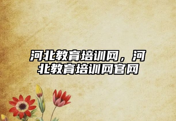 河北教育培訓網(wǎng)，河北教育培訓網(wǎng)官網(wǎng)