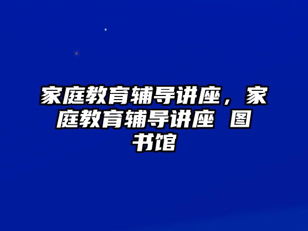 家庭教育輔導(dǎo)講座，家庭教育輔導(dǎo)講座 圖書館