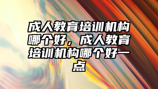 成人教育培訓(xùn)機(jī)構(gòu)哪個(gè)好，成人教育培訓(xùn)機(jī)構(gòu)哪個(gè)好一點(diǎn)