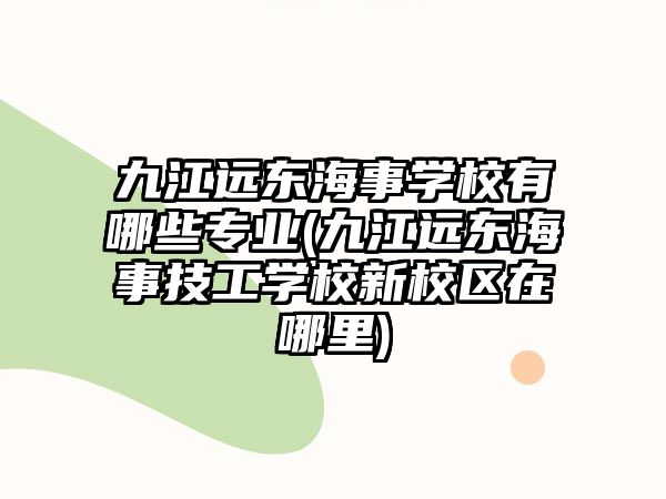 九江遠(yuǎn)東海事學(xué)校有哪些專業(yè)(九江遠(yuǎn)東海事技工學(xué)校新校區(qū)在哪里)