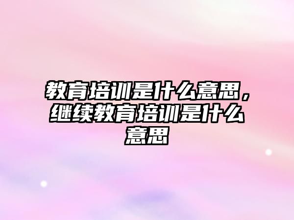 教育培訓(xùn)是什么意思，繼續(xù)教育培訓(xùn)是什么意思