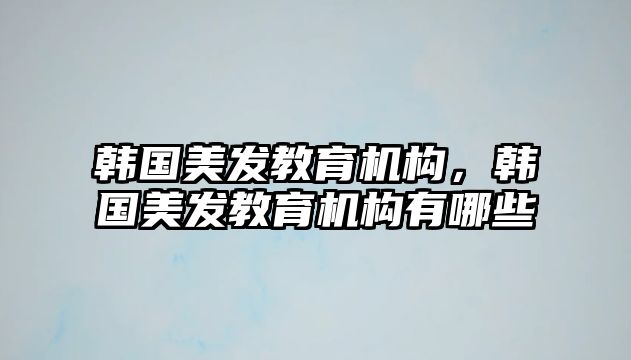 韓國(guó)美發(fā)教育機(jī)構(gòu)，韓國(guó)美發(fā)教育機(jī)構(gòu)有哪些