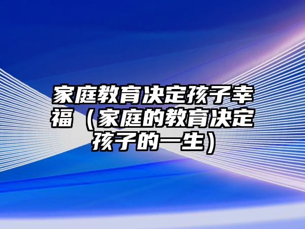 家庭教育決定孩子幸福（家庭的教育決定孩子的一生）