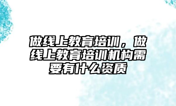 做線(xiàn)上教育培訓(xùn)，做線(xiàn)上教育培訓(xùn)機(jī)構(gòu)需要有什么資質(zhì)