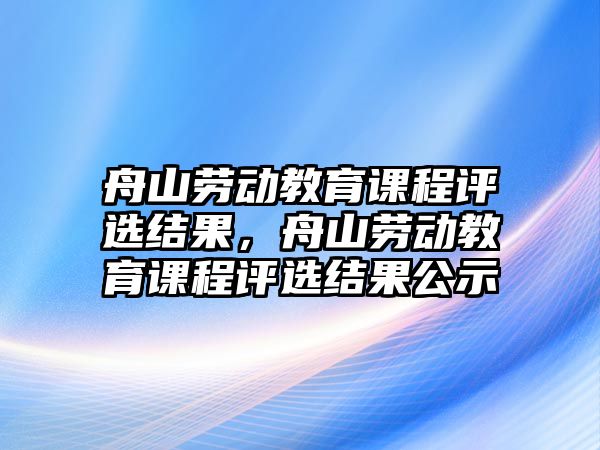 舟山勞動教育課程評選結果，舟山勞動教育課程評選結果公示