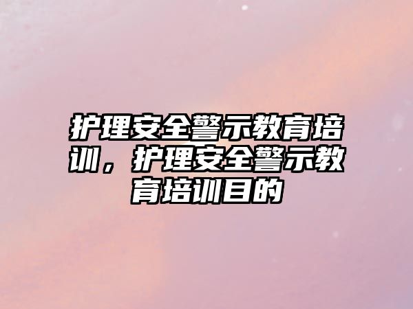 護(hù)理安全警示教育培訓(xùn)，護(hù)理安全警示教育培訓(xùn)目的