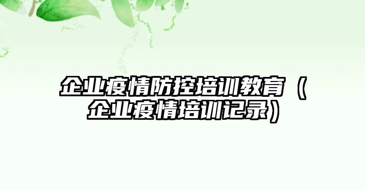 企業(yè)疫情防控培訓教育（企業(yè)疫情培訓記錄）