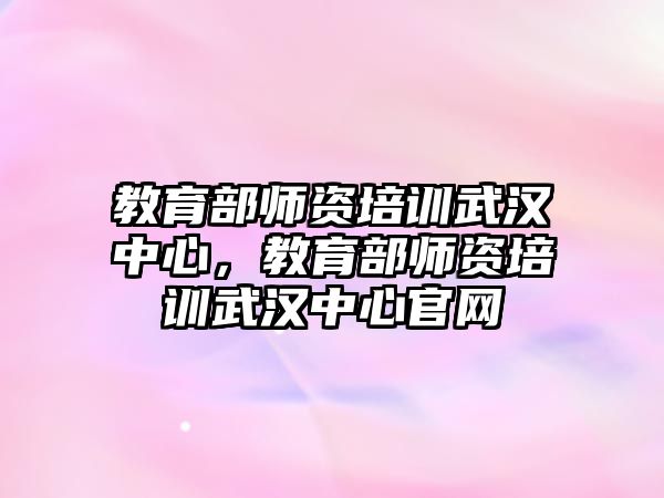 教育部師資培訓(xùn)武漢中心，教育部師資培訓(xùn)武漢中心官網(wǎng)