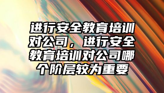 進行安全教育培訓對公司，進行安全教育培訓對公司哪個階層較為重要