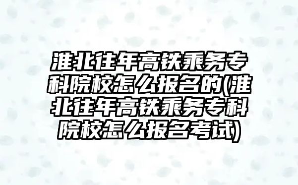 淮北往年高鐵乘務專科院校怎么報名的(淮北往年高鐵乘務?？圃盒Ｔ趺磮竺荚?