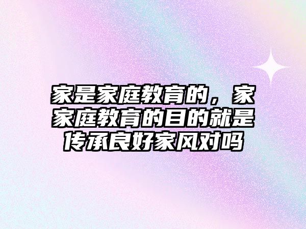 家是家庭教育的，家家庭教育的目的就是傳承良好家風(fēng)對(duì)嗎