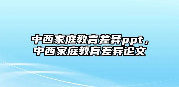 中西家庭教育差異ppt，中西家庭教育差異論文