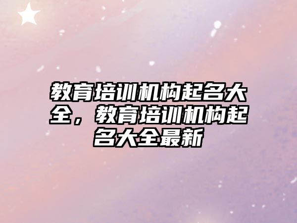 教育培訓機構(gòu)起名大全，教育培訓機構(gòu)起名大全最新