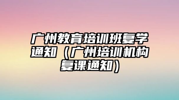 廣州教育培訓班復學通知（廣州培訓機構(gòu)復課通知）