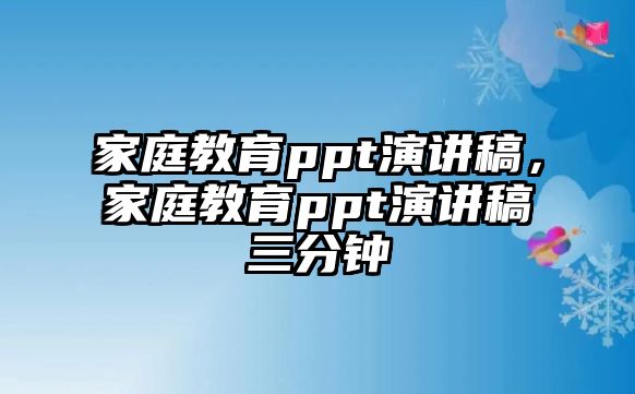 家庭教育ppt演講稿，家庭教育ppt演講稿三分鐘