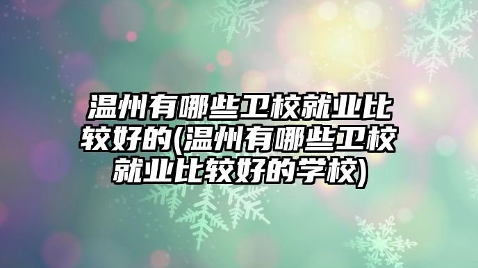 溫州有哪些衛(wèi)校就業(yè)比較好的(溫州有哪些衛(wèi)校就業(yè)比較好的學(xué)校)