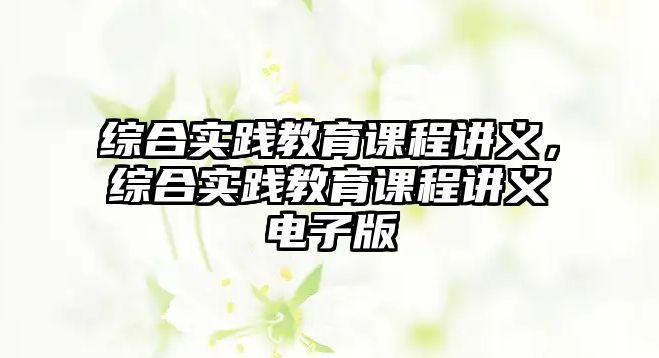 綜合實(shí)踐教育課程講義，綜合實(shí)踐教育課程講義電子版