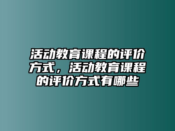 活動教育課程的評價方式，活動教育課程的評價方式有哪些