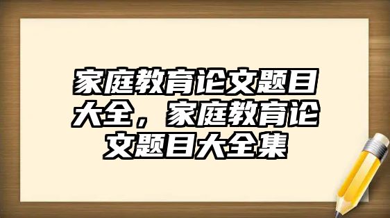 家庭教育論文題目大全，家庭教育論文題目大全集