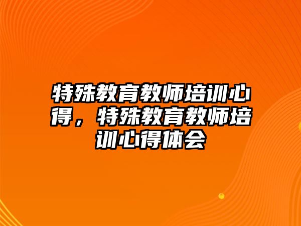 特殊教育教師培訓(xùn)心得，特殊教育教師培訓(xùn)心得體會