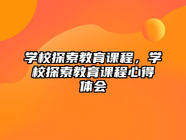 學(xué)校探索教育課程，學(xué)校探索教育課程心得體會