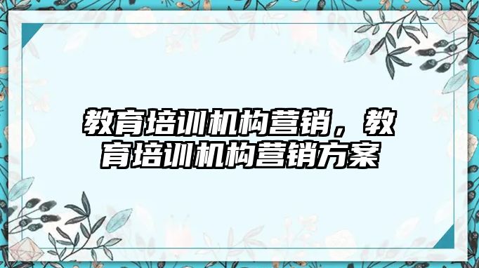 教育培訓機構營銷，教育培訓機構營銷方案