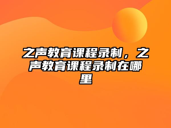 之聲教育課程錄制，之聲教育課程錄制在哪里