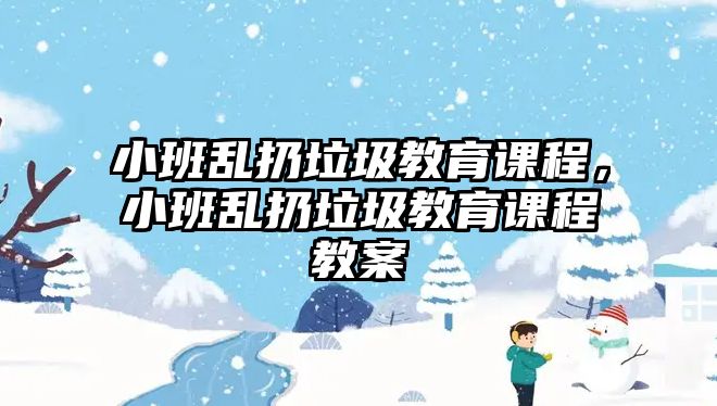 小班亂扔垃圾教育課程，小班亂扔垃圾教育課程教案