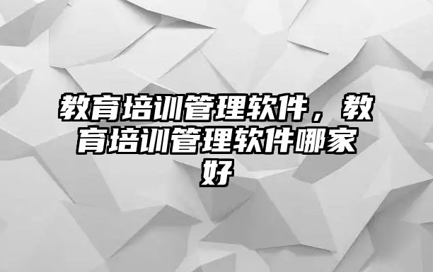 教育培訓(xùn)管理軟件，教育培訓(xùn)管理軟件哪家好