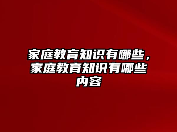 家庭教育知識(shí)有哪些，家庭教育知識(shí)有哪些內(nèi)容