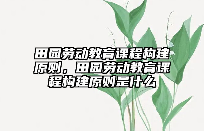 田園勞動教育課程構建原則，田園勞動教育課程構建原則是什么