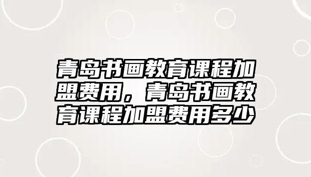 青島書(shū)畫(huà)教育課程加盟費(fèi)用，青島書(shū)畫(huà)教育課程加盟費(fèi)用多少