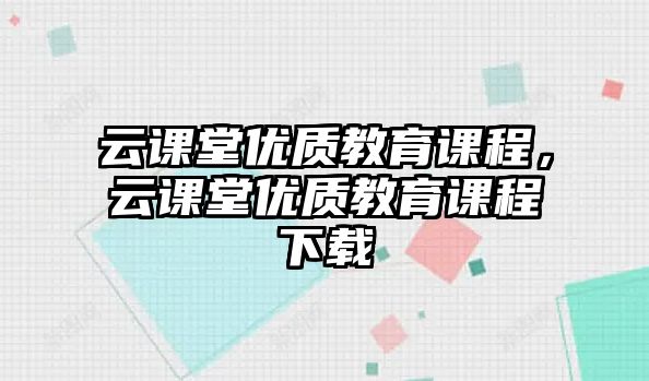 云課堂優(yōu)質(zhì)教育課程，云課堂優(yōu)質(zhì)教育課程下載