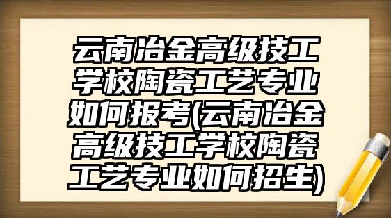 云南冶金高級技工學校陶瓷工藝專業(yè)如何報考(云南冶金高級技工學校陶瓷工藝專業(yè)如何招生)