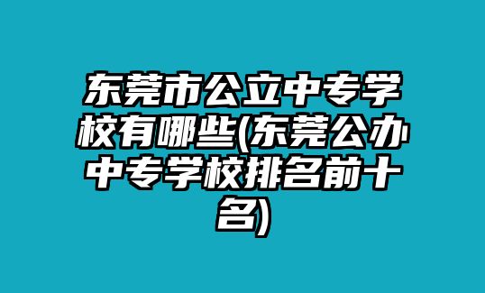 東莞市公立中專學(xué)校有哪些(東莞公辦中專學(xué)校排名前十名)