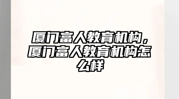 廈門富人教育機構(gòu)，廈門富人教育機構(gòu)怎么樣