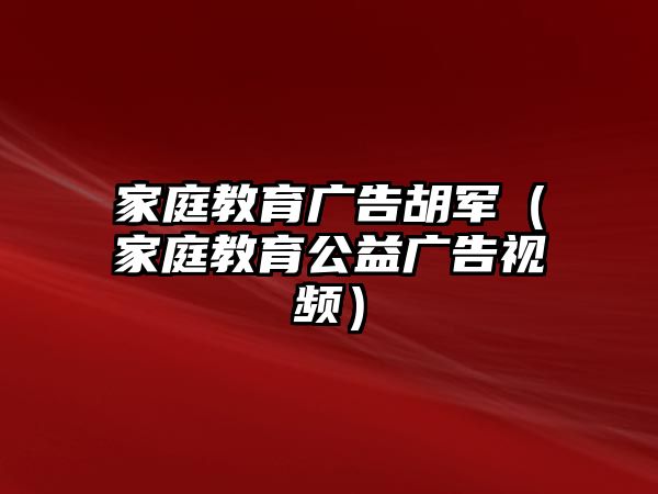 家庭教育廣告胡軍（家庭教育公益廣告視頻）