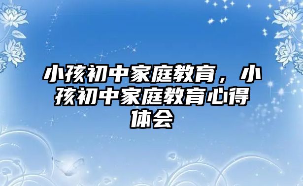 小孩初中家庭教育，小孩初中家庭教育心得體會