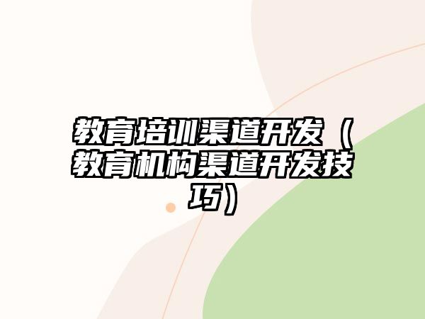 教育培訓(xùn)渠道開發(fā)（教育機(jī)構(gòu)渠道開發(fā)技巧）