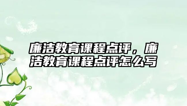 廉潔教育課程點評，廉潔教育課程點評怎么寫