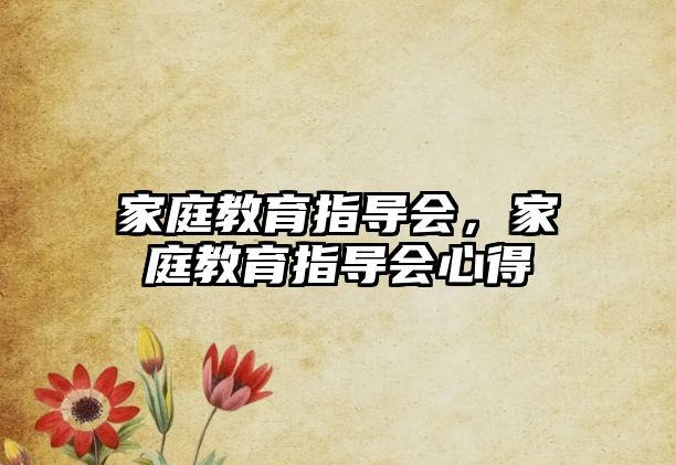 家庭教育指導(dǎo)會(huì)，家庭教育指導(dǎo)會(huì)心得