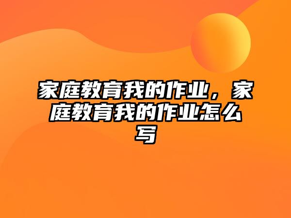 家庭教育我的作業(yè)，家庭教育我的作業(yè)怎么寫