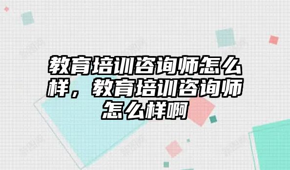 教育培訓咨詢師怎么樣，教育培訓咨詢師怎么樣啊