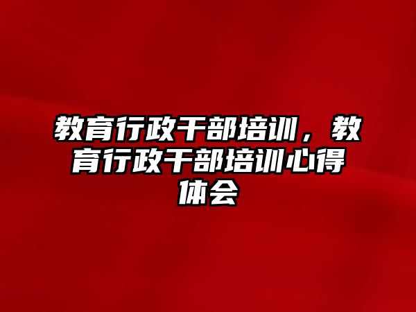 教育行政干部培訓(xùn)，教育行政干部培訓(xùn)心得體會(huì)