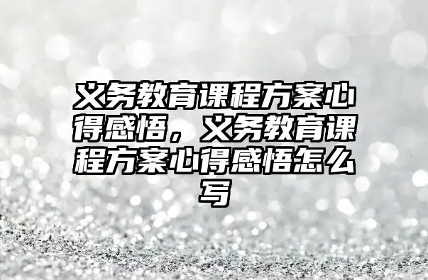 義務(wù)教育課程方案心得感悟，義務(wù)教育課程方案心得感悟怎么寫(xiě)