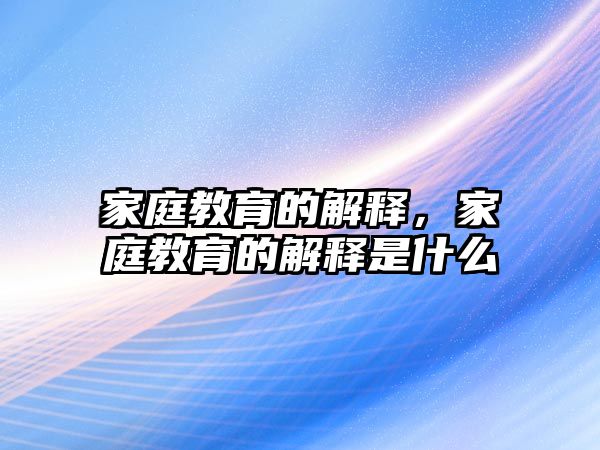 家庭教育的解釋，家庭教育的解釋是什么