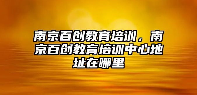 南京百創(chuàng)教育培訓，南京百創(chuàng)教育培訓中心地址在哪里