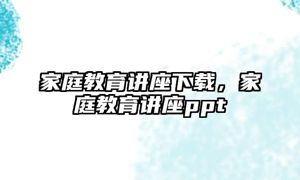 家庭教育講座下載，家庭教育講座ppt